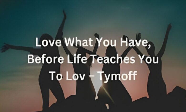 Love What You Have, Before Life Teaches You to Lov - Tymoff